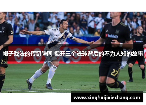 帽子戏法的传奇瞬间 揭开三个进球背后的不为人知的故事
