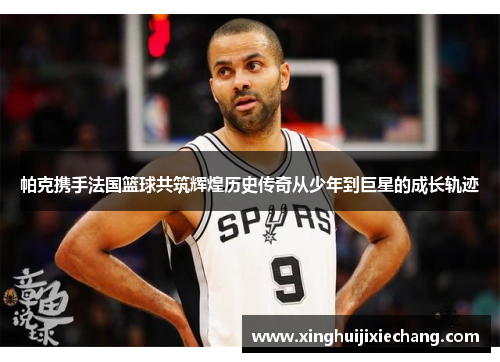 帕克携手法国篮球共筑辉煌历史传奇从少年到巨星的成长轨迹